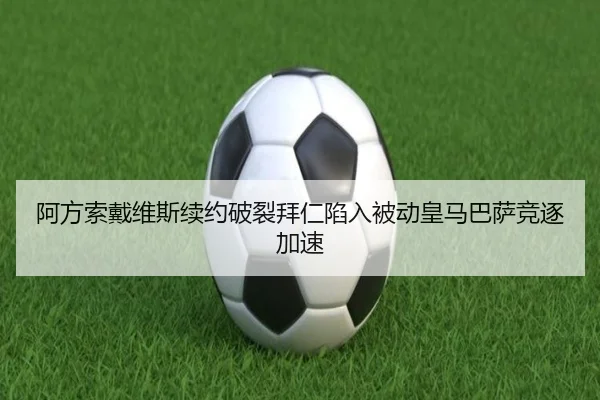 阿方索戴维斯续约破裂拜仁陷入被动皇马巴萨竞逐加速