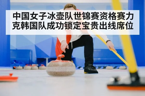 中国女子冰壶队世锦赛资格赛力克韩国队成功锁定宝贵出线席位
