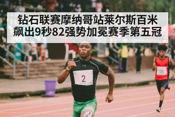 钻石联赛摩纳哥站莱尔斯百米飙出9秒82强势加冕赛季第五冠