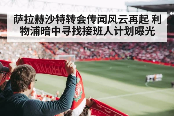 萨拉赫沙特转会传闻风云再起 利物浦暗中寻找接班人计划曝光