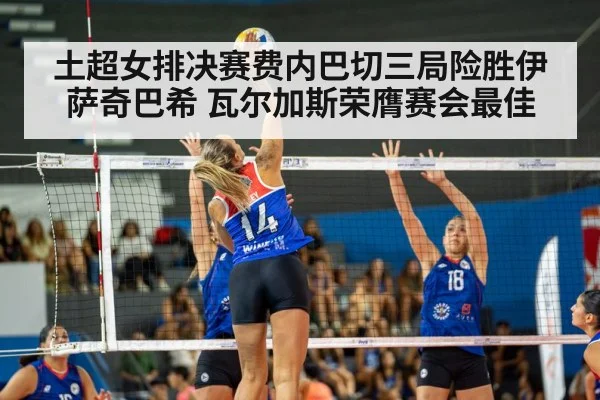 土超女排决赛费内巴切三局险胜伊萨奇巴希 瓦尔加斯荣膺赛会最佳