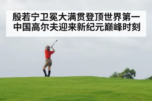 殷若宁卫冕大满贯登顶世界第一 中国高尔夫迎来新纪元巅峰时刻