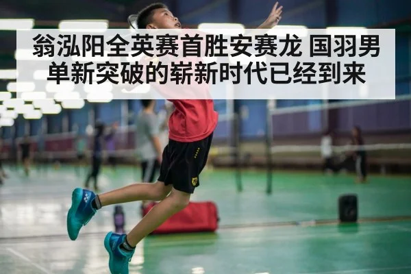 翁泓阳全英赛首胜安赛龙 国羽男单新突破的崭新时代已经到来