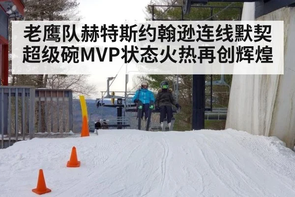 老鹰队赫特斯约翰逊连线默契超级碗MVP状态火热再创辉煌
